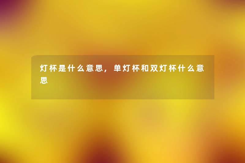 灯杯是什么意思,单灯杯和双灯杯什么意思 灯杯是什么意思,单灯杯和双灯杯什么意思