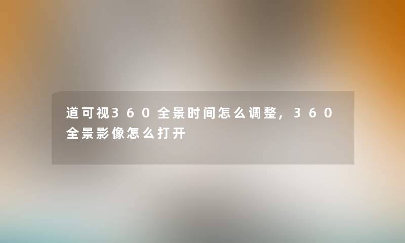 道可视360全景时间怎么调整,360全景影像怎么打开 道可视360全景时间怎么调整,360全景影像怎么打开
