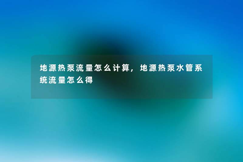 地源热泵流量怎么计算,地源热泵水管系统流量怎么得 地源热泵流量怎么计算,地源热泵水管系统流量怎么得