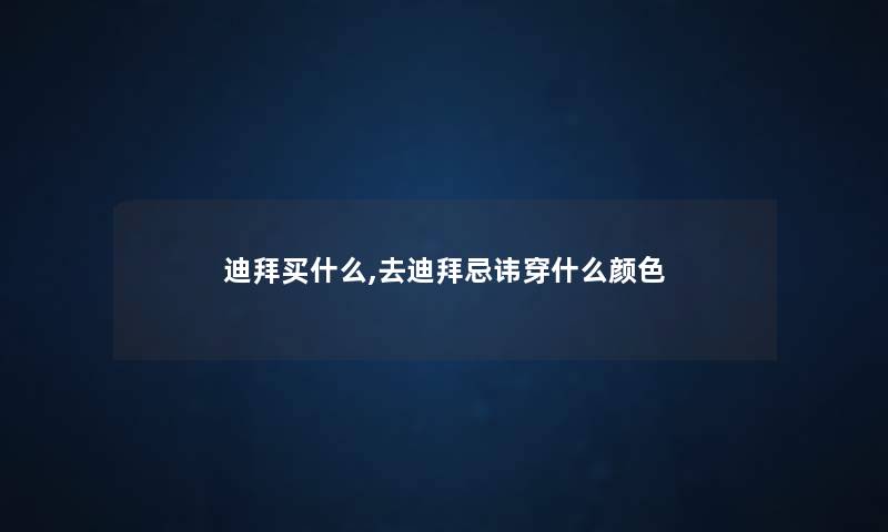 迪拜买什么,去迪拜忌讳穿什么颜色 迪拜买什么,去迪拜忌讳穿什么颜色