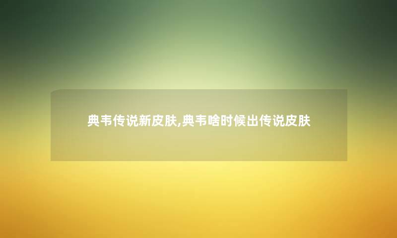典韦传说新皮肤,典韦啥时候出传说皮肤 典韦传说新皮肤,典韦啥时候出传说皮肤