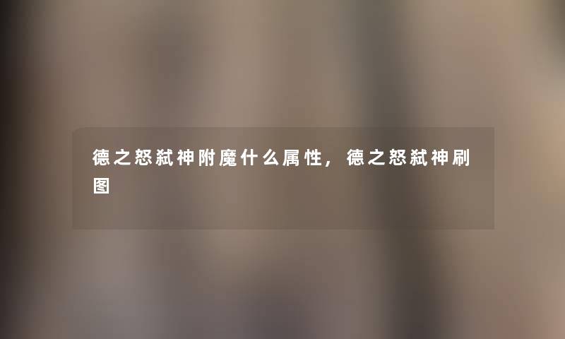 德之怒弑神附魔什么属性,德之怒弑神刷图 德之怒弑神附魔什么属性,德之怒弑神刷图