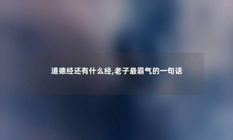 道德经还有什么经,老子霸气的一句话 道德经还有什么经,老子霸气的一句话