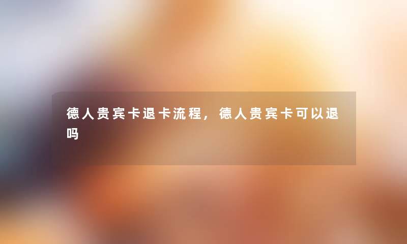 德人贵宾卡退卡流程,德人贵宾卡可以退吗 德人贵宾卡退卡流程,德人贵宾卡可以退吗