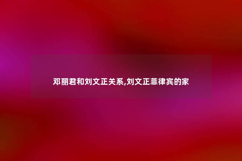 邓丽君和刘文正关系,刘文正菲律宾的家 邓丽君和刘文正关系,刘文正菲律宾的家