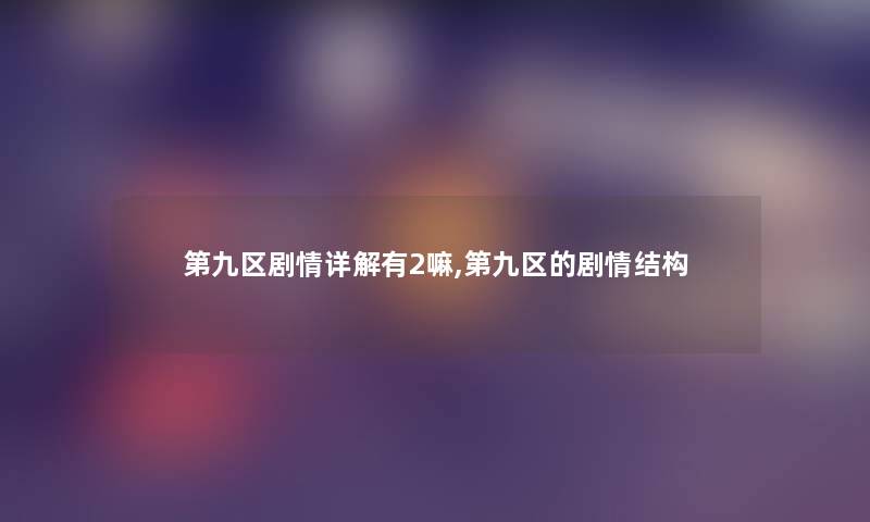 第九区剧情详解有2嘛,第九区的剧情结构 第九区剧情详解有2嘛,第九区的剧情结构
