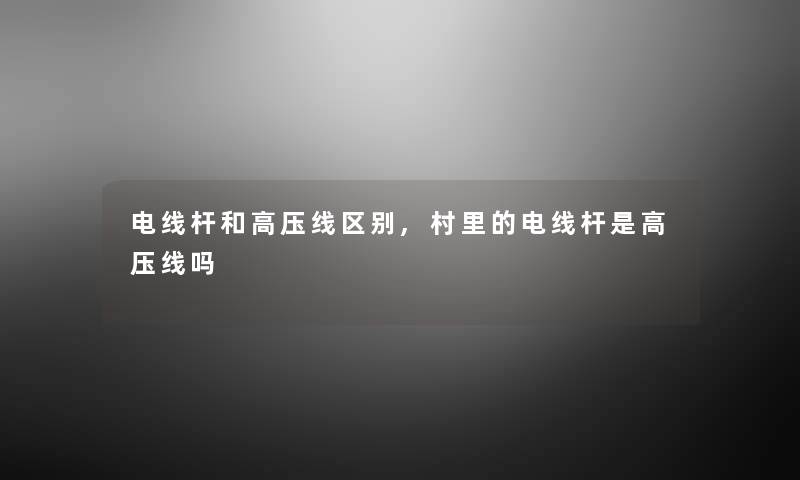 电线杆和高压线区别,村里的电线杆是高压线吗 电线杆和高压线区别,村里的电线杆是高压线吗