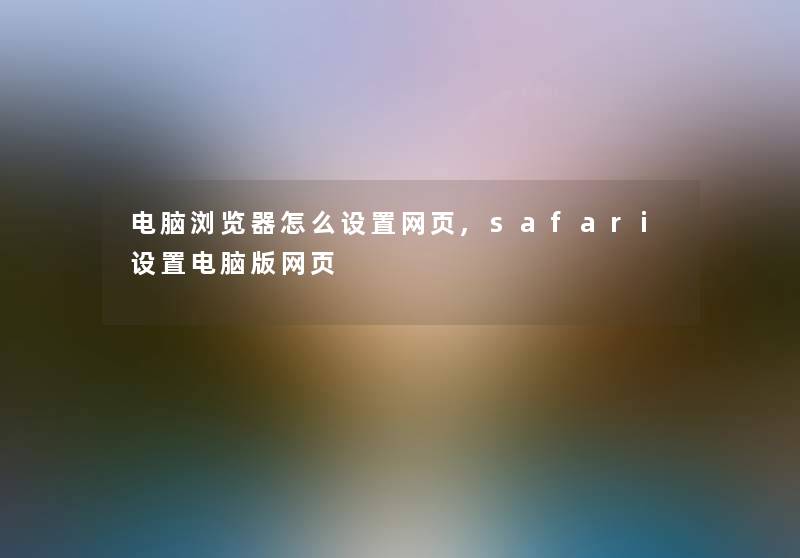 电脑浏览器怎么设置网页,safari设置电脑版网页 电脑浏览器怎么设置网页,safari设置电脑版网页