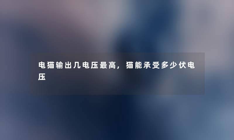电猫输出几电压高,猫能承受多少伏电压 电猫输出几电压高,猫能承受多少伏电压