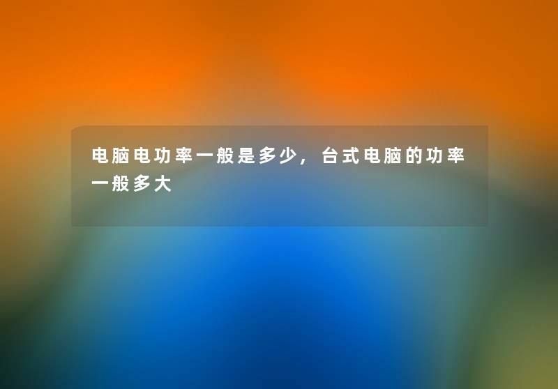 电脑电功率一般是多少,台式电脑的功率一般多大 电脑电功率一般是多少,台式电脑的功率一般多大
