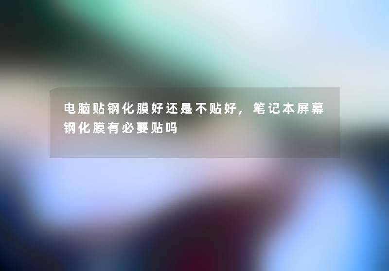 电脑贴钢化膜好还是不贴好,笔记本屏幕钢化膜有必要贴吗 电脑贴钢化膜好还是不贴好,笔记本屏幕钢化膜有必要贴吗