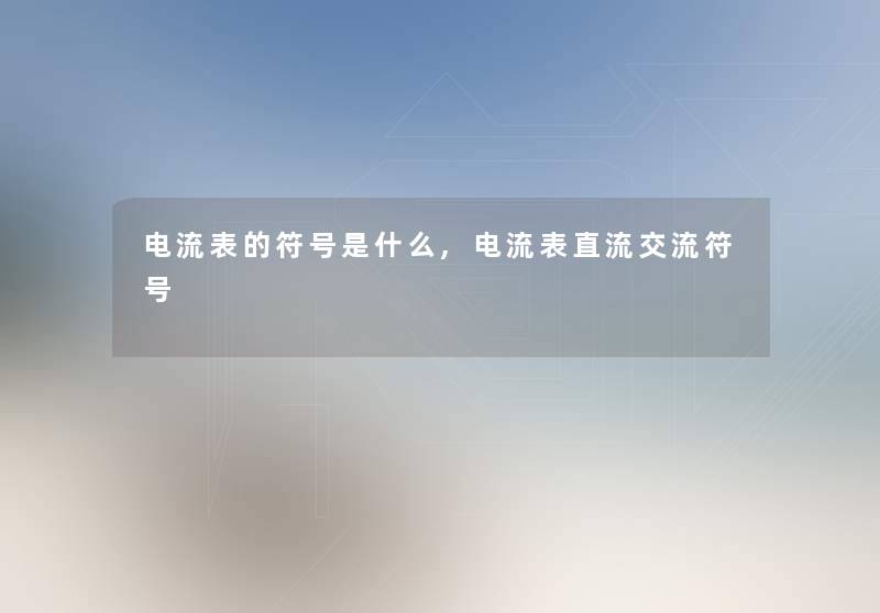 电流表的符号是什么,电流表直流交流符号 电流表的符号是什么,电流表直流交流符号