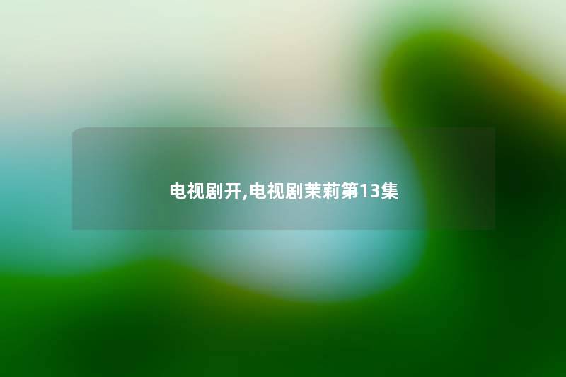 电视剧开,电视剧茉莉第13集 电视剧开,电视剧茉莉第13集