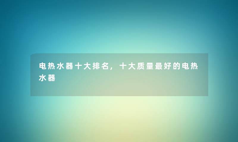 电热水器一些推荐,一些质量好的电热水器