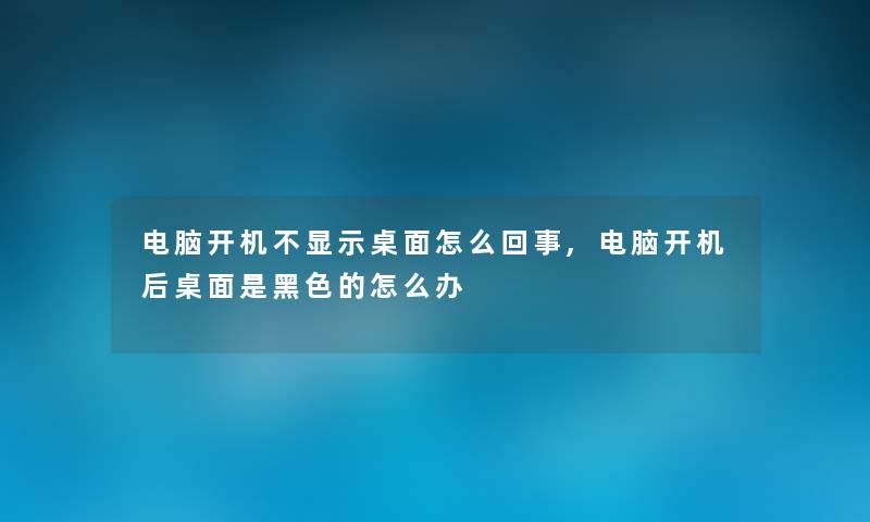 电脑开机不显示桌面怎么回事,电脑开机后桌面是黑色的怎么办 电脑开机不显示桌面怎么回事,电脑开机后桌面是黑色的怎么办