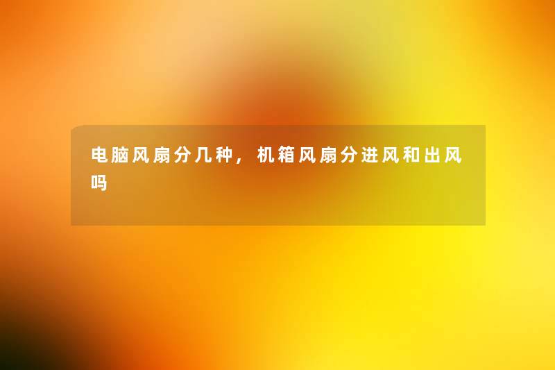 电脑风扇分几种,机箱风扇分进风和出风吗 电脑风扇分几种,机箱风扇分进风和出风吗