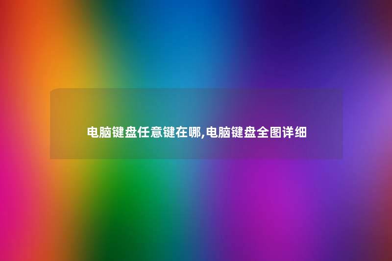 电脑键盘任意键在哪,电脑键盘全图详细 电脑键盘任意键在哪,电脑键盘全图详细