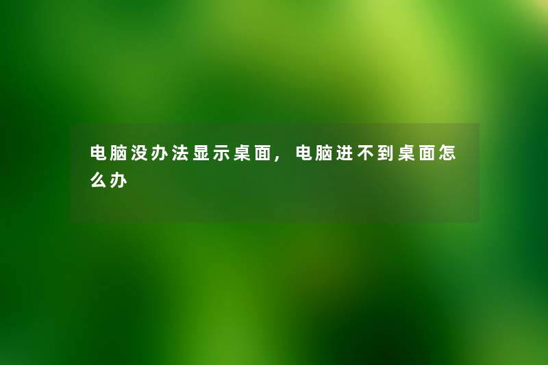 电脑没办法显示桌面,电脑进不到桌面怎么办 电脑没办法显示桌面,电脑进不到桌面怎么办