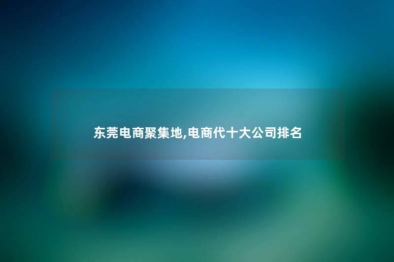 东莞电商聚集地,电商代一些公司推荐 东莞电商聚集地,电商代一些公司推荐