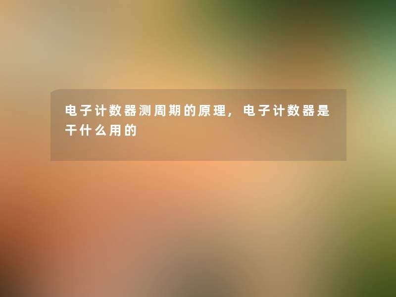 电子计数器测周期的原理,电子计数器是干什么用的 电子计数器测周期的原理,电子计数器是干什么用的