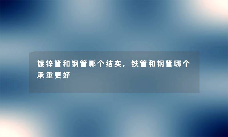 镀锌管和钢管哪个结实,铁管和钢管哪个承重更好 镀锌管和钢管哪个结实,铁管和钢管哪个承重更好