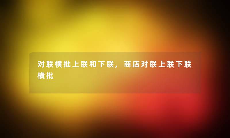 对联横批上联和下联,商店对联上联下联横批 对联横批上联和下联,商店对联上联下联横批