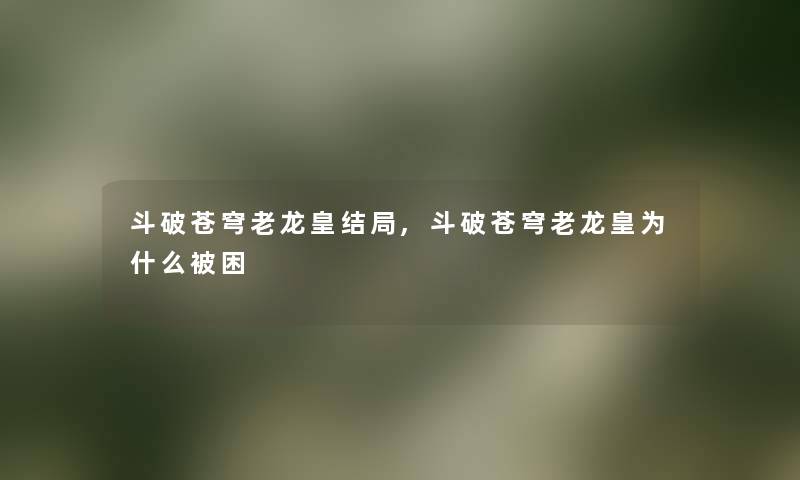 斗破苍穹老龙皇结局,斗破苍穹老龙皇为什么被困 斗破苍穹老龙皇结局,斗破苍穹老龙皇为什么被困