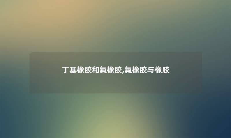 丁基橡胶和氟橡胶,氟橡胶与橡胶 丁基橡胶和氟橡胶,氟橡胶与橡胶
