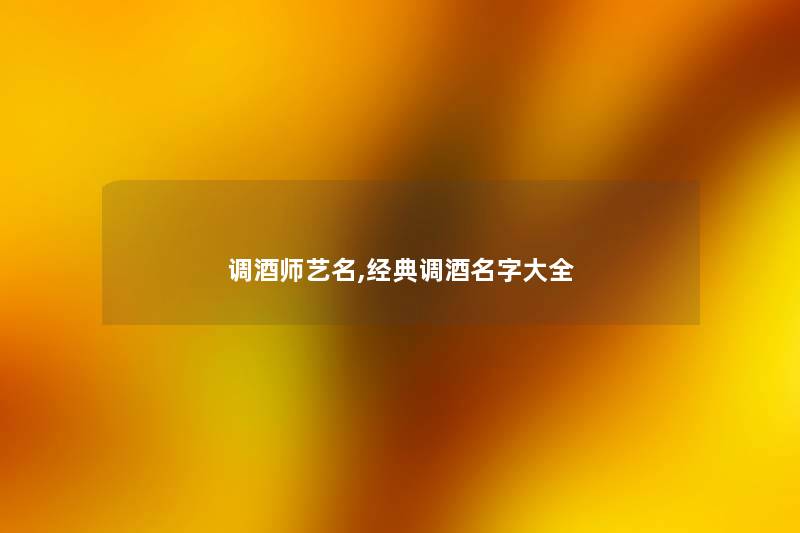 调酒师艺名,经典调酒名字大全 调酒师艺名,经典调酒名字大全