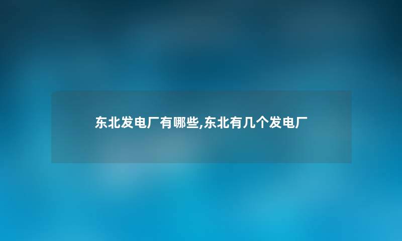 东北发电厂有哪些,东北有几个发电厂 东北发电厂有哪些,东北有几个发电厂