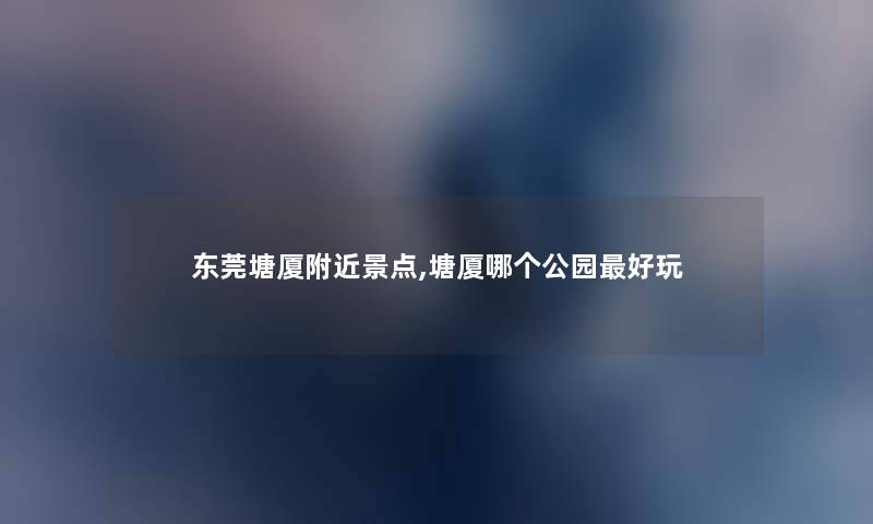 东莞塘厦附近景点,塘厦哪个公园好玩 东莞塘厦附近景点,塘厦哪个公园好玩