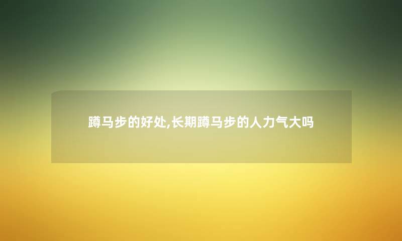 蹲马步的好处,长期蹲马步的人力气大吗 蹲马步的好处,长期蹲马步的人力气大吗