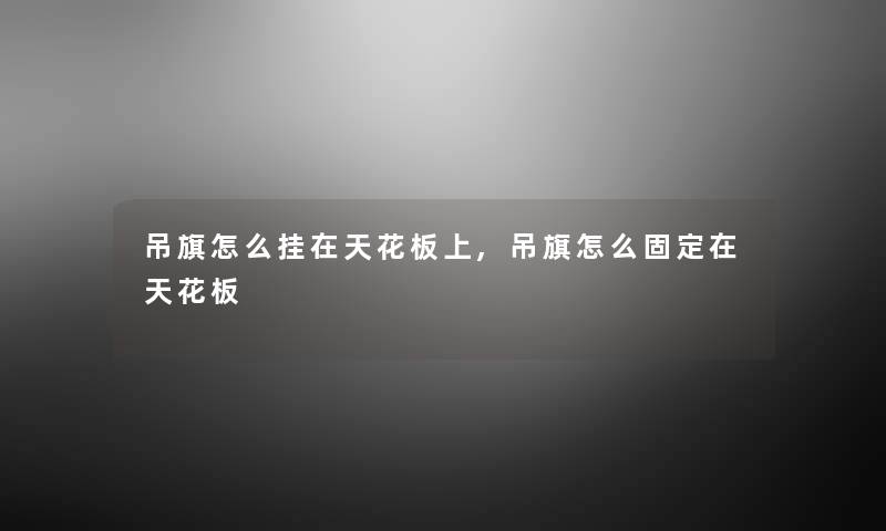 吊旗怎么挂在天花板上,吊旗怎么固定在天花板 吊旗怎么挂在天花板上,吊旗怎么固定在天花板