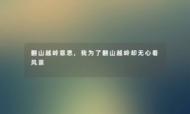 翻山越岭意思,我为了翻山越岭却无心看风景 翻山越岭意思,我为了翻山越岭却无心看风景