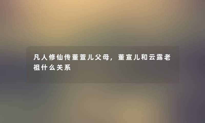 凡人修仙传董萱儿父母,董宣儿和云露老祖什么关系