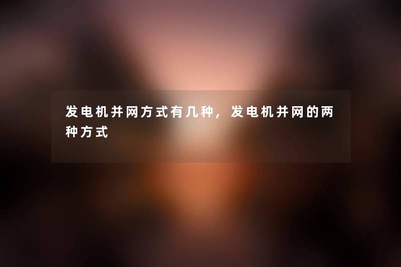 发电机并网方式有几种,发电机并网的两种方式 发电机并网方式有几种,发电机并网的两种方式