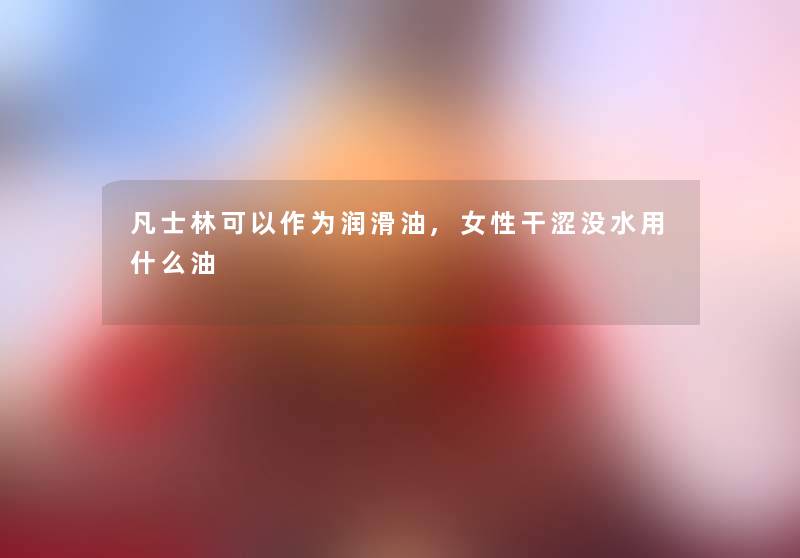 凡士林可以作为润滑油,女性干涩没水用什么油