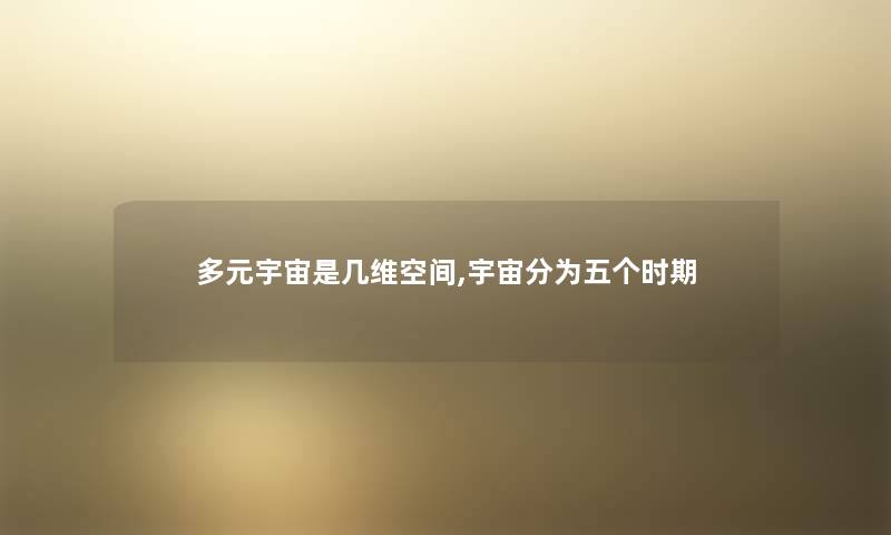 多元宇宙是几维空间,宇宙分为五个时期 多元宇宙是几维空间,宇宙分为五个时期