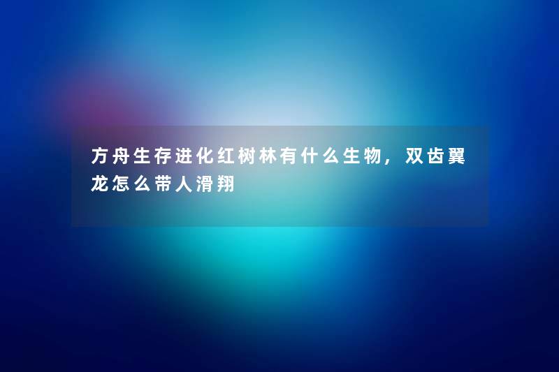 方舟生存进化红树林有什么生物,双齿翼龙怎么带人滑翔