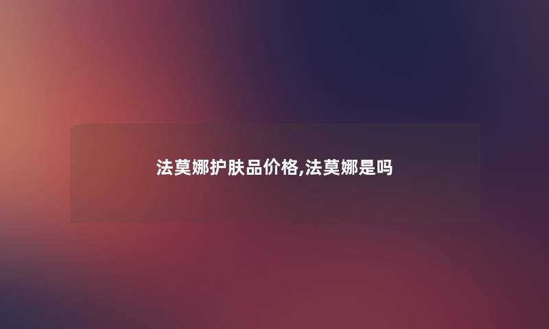 法莫娜护肤品价格,法莫娜是吗