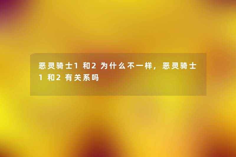 恶灵骑士1和2为什么不一样,恶灵骑士1和2有关系吗 恶灵骑士1和2为什么不一样,恶灵骑士1和2有关系吗