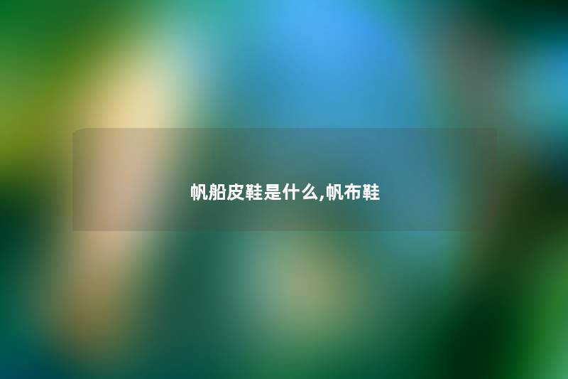 帆船皮鞋是什么,帆布鞋 帆船皮鞋是什么,帆布鞋
