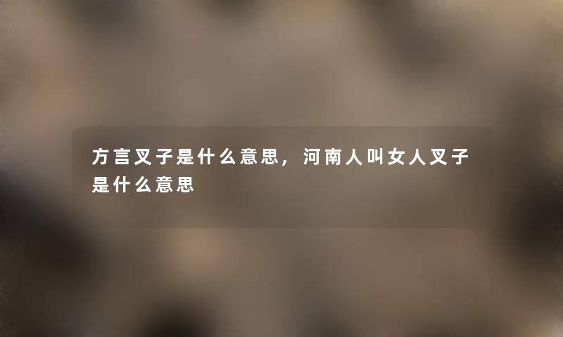 方言叉子是什么意思,河南人叫女人叉子是什么意思 方言叉子是什么意思,河南人叫女人叉子是什么意思
