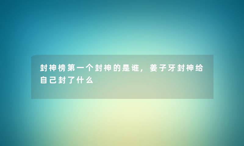 封神榜第一个封神的是谁,姜子牙封神给自己封了什么