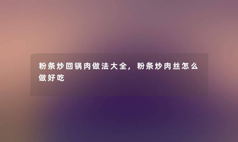 粉条炒回锅肉做法大全,粉条炒肉丝怎么做好吃 粉条炒回锅肉做法大全,粉条炒肉丝怎么做好吃
