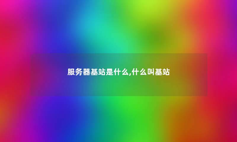 服务器基站是什么,什么叫基站 服务器基站是什么,什么叫基站