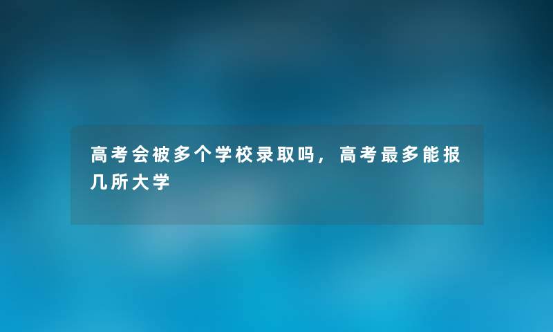 高考会被多个学校录取吗,高考多能报几所大学