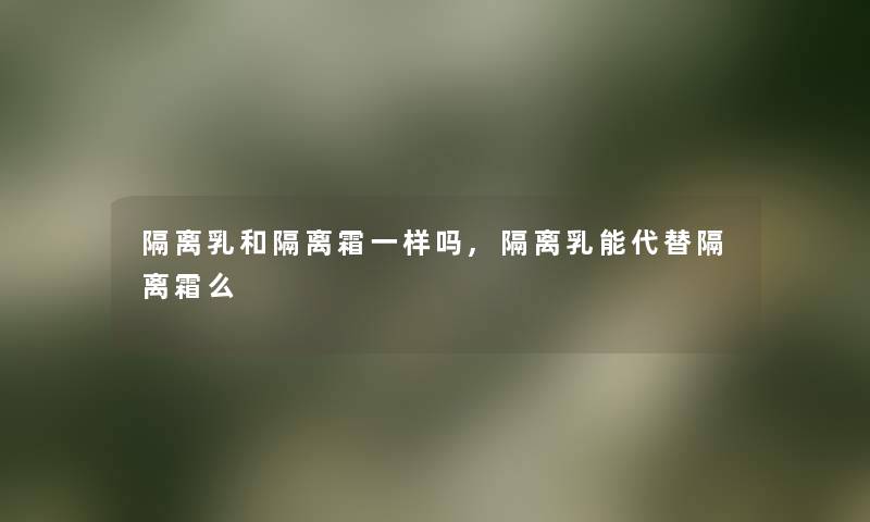 隔离乳和隔离霜一样吗,隔离乳能代替隔离霜么