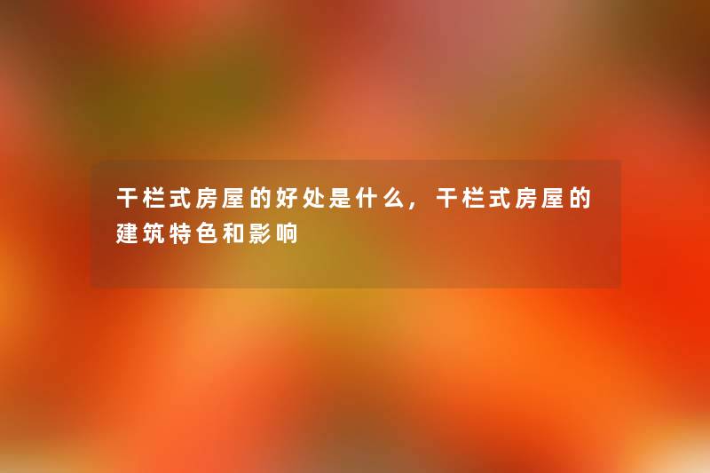 干栏式房屋的好处是什么,干栏式房屋的建筑特色和影响 干栏式房屋的好处是什么,干栏式房屋的建筑特色和影响