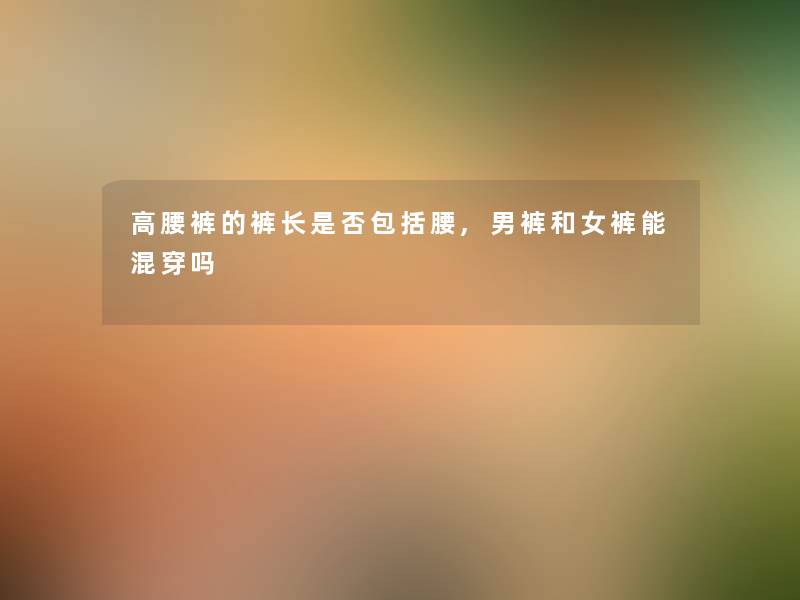 高腰裤的裤长是否包括腰,男裤和女裤能混穿吗
